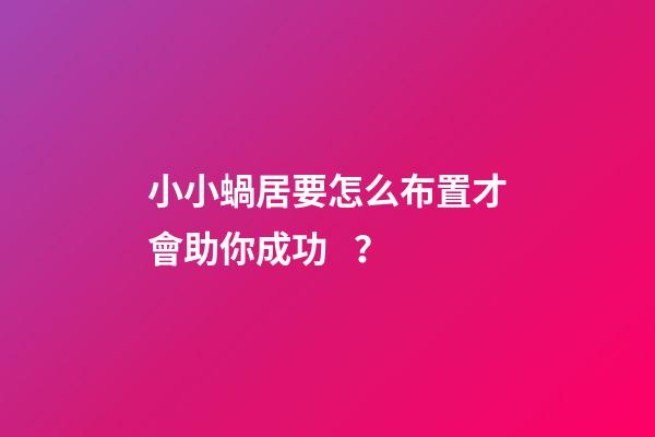 小小蝸居要怎么布置才會助你成功？